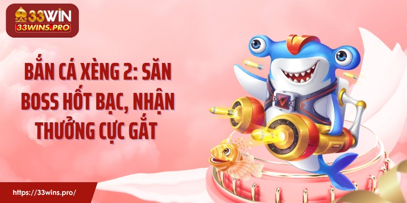 Bắn Cá Xèng 2: Săn Boss Hốt Bạc, Nhận Thưởng Cực Gắt 