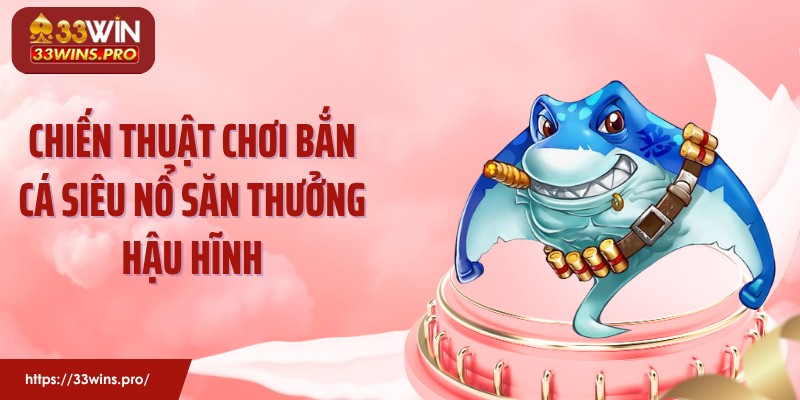 Chiến thuật chơi bắn cá siêu nổ săn thưởng hậu hĩnh