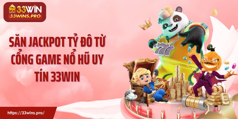 Săn Jackpot Tỷ Đô Từ Cổng Game Nổ Hũ Uy Tín 33WIN