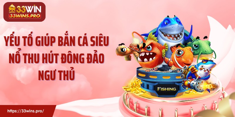 Yếu tố giúp bắn cá siêu nổ thu hút đông đảo ngư thủ